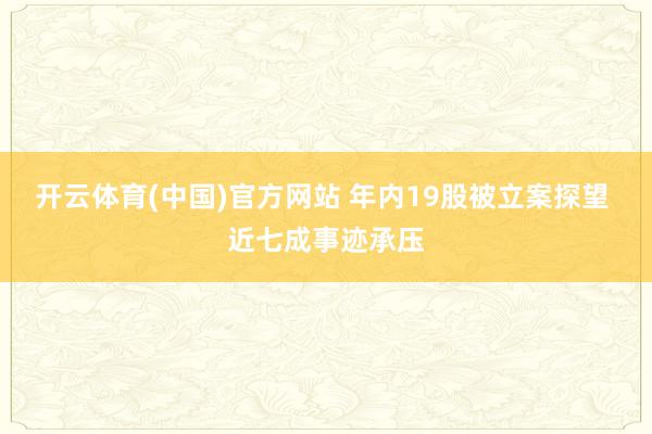 开云体育(中国)官方网站 年内19股被立案探望 近七成事迹承压