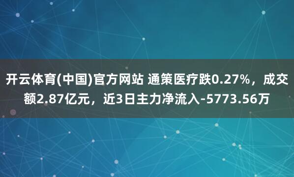 开云体育(中国)官方网站 通策医疗跌0.27%，成交额2.87亿元，近3日主力净流入-5773.56万