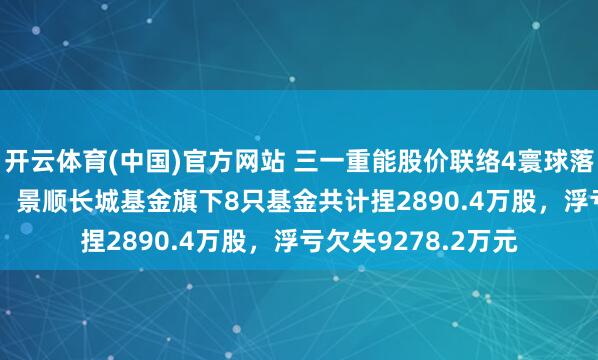 开云体育(中国)官方网站 三一重能股价联络4寰球落累计跌幅10.72%，景顺长城基金旗下8只基金共计捏2890.4万股，浮亏欠失9278.2万元