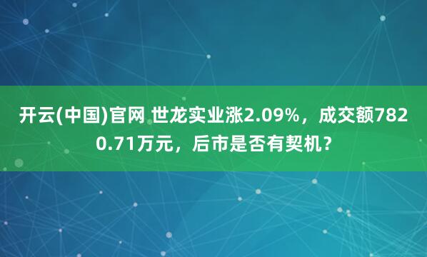 开云(中国)官网 世龙实业涨2.09%，成交额7820.71万元，后市是否有契机？