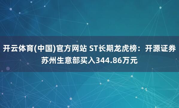 开云体育(中国)官方网站 ST长期龙虎榜：开源证券苏州生意部买入344.86万元