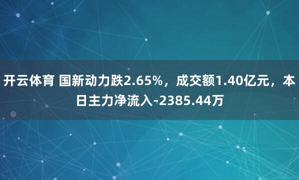 开云体育 国新动力跌2.65%，成交额1.40亿元，本日主力净流入-2385.44万