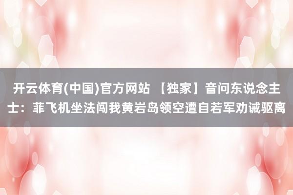 开云体育(中国)官方网站 【独家】音问东说念主士：菲飞机坐法闯我黄岩岛领空遭自若军劝诫驱离