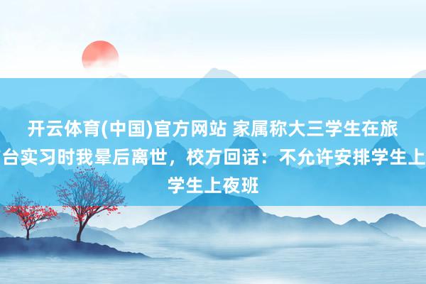 开云体育(中国)官方网站 家属称大三学生在旅社前台实习时我晕后离世，校方回话：不允许安排学生上夜班