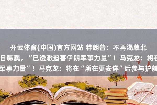 开云体育(中国)官方网站 特朗普：不再渴慕北约国度协助，也不指望日韩澳，“已透澈迫害伊朗军事力量”！马克龙：将在“所在更安详”后参与护航