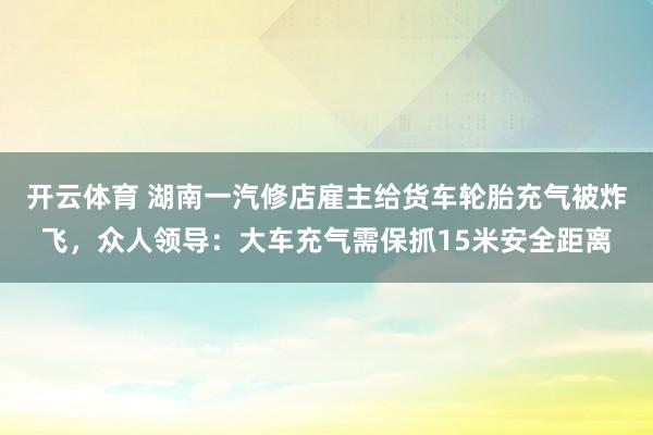 开云体育 湖南一汽修店雇主给货车轮胎充气被炸飞，众人领导：大车充气需保抓15米安全距离