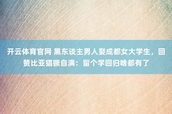 开云体育官网 黑东谈主男人娶成都女大学生，回赞比亚猖獗自满：留个学回归啥都有了