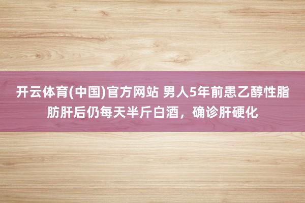 开云体育(中国)官方网站 男人5年前患乙醇性脂肪肝后仍每天半斤白酒，确诊肝硬化