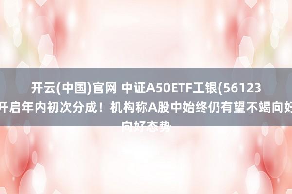 开云(中国)官网 中证A50ETF工银(561230)将开启年内初次分成！机构称A股中始终仍有望不竭向好态势