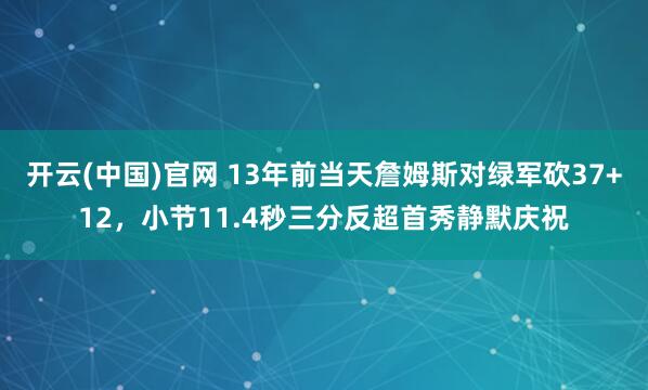 开云(中国)官网 13年前当天詹姆斯对绿军砍37+12，小节11.4秒三分反超首秀静默庆祝