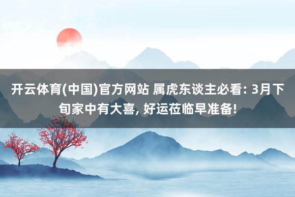 开云体育(中国)官方网站 属虎东谈主必看: 3月下旬家中有大喜， 好运莅临早准备!