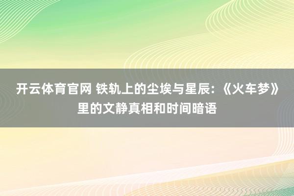 开云体育官网 铁轨上的尘埃与星辰: 《火车梦》里的文静真相和时间暗语