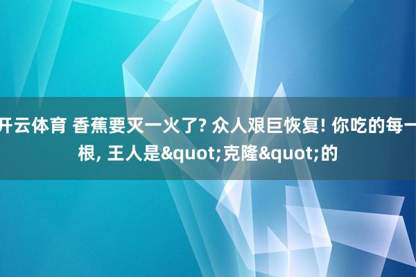 开云体育 香蕉要灭一火了? 众人艰巨恢复! 你吃的每一根， 王人是"克隆"的