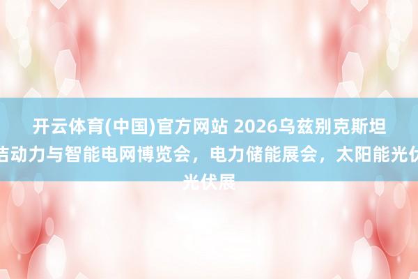 开云体育(中国)官方网站 2026乌兹别克斯坦清洁动力与智能电网博览会，电力储能展会，<a href=