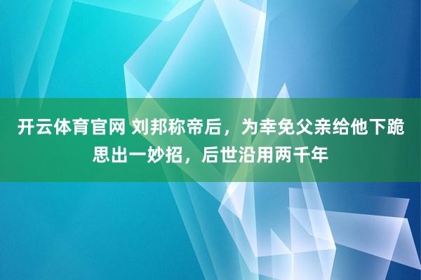 开云体育官网 刘邦称帝后，为幸免父亲给他下跪思出一妙招，后世沿用两千年