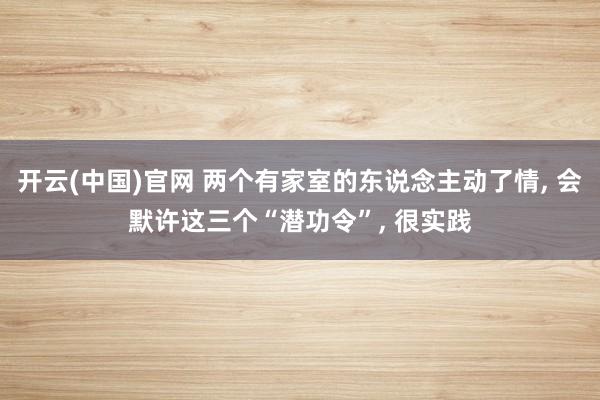 开云(中国)官网 两个有家室的东说念主动了情， 会默许这三个“潜功令”， 很实践