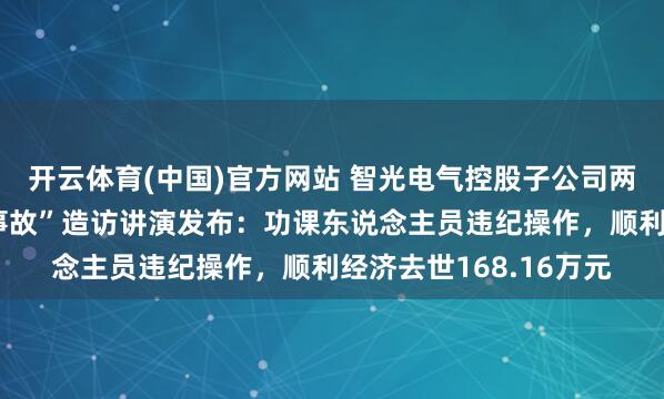 开云体育(中国)官方网站 智光电气控股子公司两年前“电板闪爆致死事故”造访讲演发布：功课东说念主员违纪操作，顺利经济去世168.16万元
