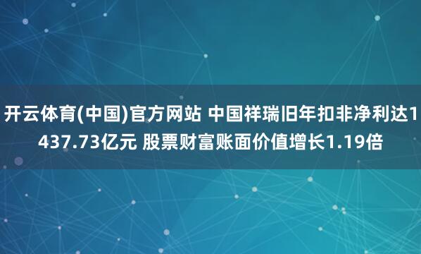 开云体育(中国)官方网站 中国祥瑞旧年扣非净利达1437.73亿元 股票财富账面价值增长1.19倍