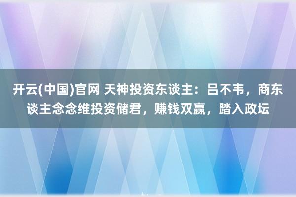 开云(中国)官网 天神投资东谈主：吕不韦，商东谈主念念维投资储君，赚钱双赢，踏入政坛