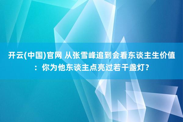 开云(中国)官网 从张雪峰追到会看东谈主生价值：你为他东谈主点亮过若干盏灯？