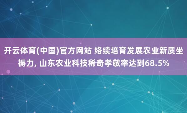 开云体育(中国)官方网站 络续培育发展农业新质坐褥力， 山东农业科技稀奇孝敬率达到68.5%