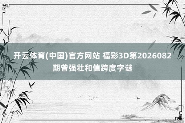 开云体育(中国)官方网站 福彩3D第2026082期曾强壮和值跨度字谜