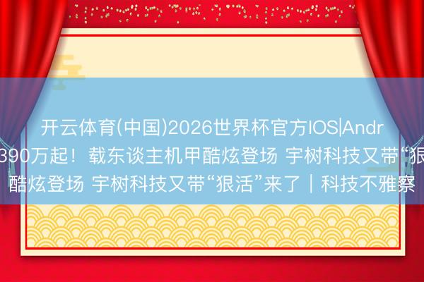 开云体育(中国)2026世界杯官方IOS|Android手机app下载 售价390万起!载东谈主机甲酷炫登场 宇树科技又带“狠活”来了|科技不雅察