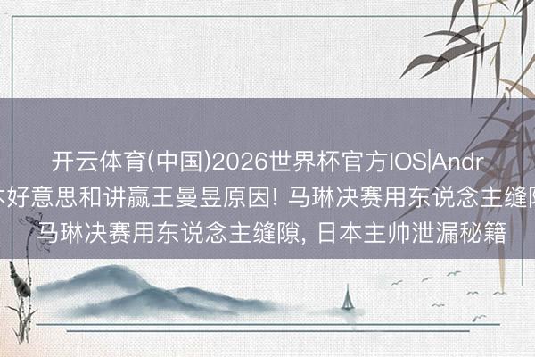 开云体育(中国)2026世界杯官方IOS|Android手机app下载 张本好意思和讲赢王曼昱原因! 马琳决赛用东说念主缝隙， 日本主帅泄漏秘籍