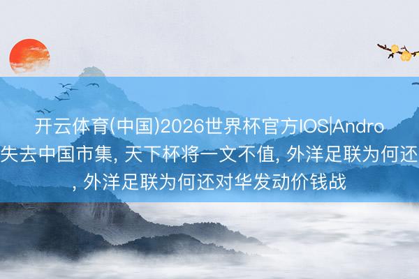 开云体育(中国)2026世界杯官方IOS|Android手机app下载 失去中国市集， 天下杯将一文不值， 外洋足联为何还对华发动价钱战