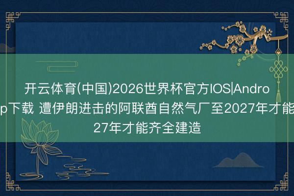 开云体育(中国)2026世界杯官方IOS|Android手机app下载 遭伊朗进击的阿联酋自然气厂至2027年才能齐全建造