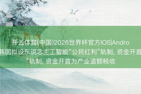 开云体育(中国)2026世界杯官方IOS|Android手机app下载 韩国拟设东说念主工智能“公民红利”轨制， 资金开首为产业逾额税收