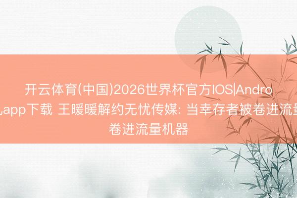 开云体育(中国)2026世界杯官方IOS|Android手机app下载 王暖暖解约无忧传媒: 当幸存者被卷进流量机器