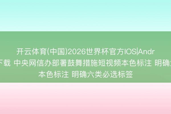 开云体育(中国)2026世界杯官方IOS|Android手机app下载 中央网信办部署鼓舞措施短视频本色标注 明确六类必选标签