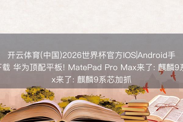 开云体育(中国)2026世界杯官方IOS|Android手机app下载 华为顶配平板! MatePad Pro Max来了: 麒麟9系芯加抓