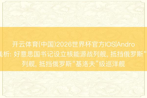 开云体育(中国)2026世界杯官方IOS|Android手机app下载 浅析: 好意思国书记设立核能源战列舰， 抵挡俄罗斯“基洛夫”级巡洋舰