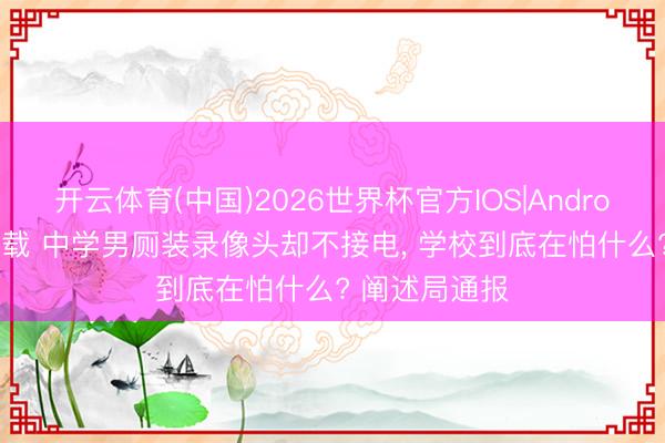 开云体育(中国)2026世界杯官方IOS|Android手机app下载 中学男厕装录像头却不接电， 学校到底在怕什么? 阐述局通报