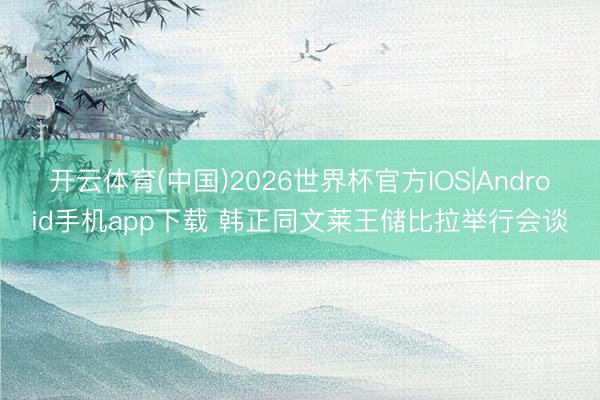 开云体育(中国)2026世界杯官方IOS|Android手机app下载 韩正同文莱王储比拉举行会谈