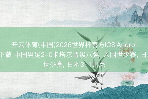 开云体育(中国)2026世界杯官方IOS|Android手机app下载 中国男足2-0卡塔尔晋级八强， 入围世少赛， 日本3-1印尼