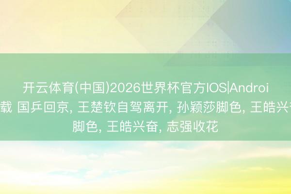 开云体育(中国)2026世界杯官方IOS|Android手机app下载 国乒回京， 王楚钦自驾离开， 孙颖莎脚色， 王皓兴奋， 志强收花