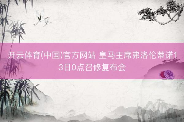 开云体育(中国)官方网站 皇马主席弗洛伦蒂诺13日0点召修复布会