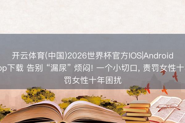 开云体育(中国)2026世界杯官方IOS|Android手机app下载 告别 “漏尿” 烦闷! 一个小切口, 责罚女性十年困扰