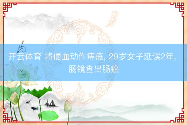 开云体育 将便血动作痔疮， 29岁女子延误2年， 肠镜查出肠癌