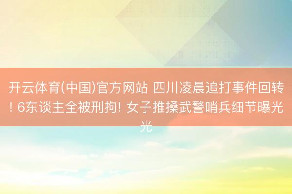 开云体育(中国)官方网站 四川凌晨追打事件回转! 6东谈主全被刑拘! 女子推搡武警哨兵细节曝光