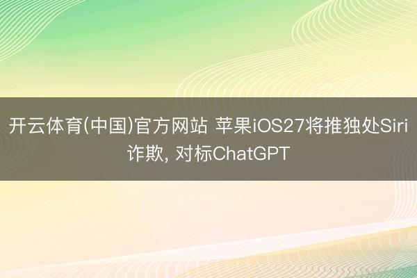 开云体育(中国)官方网站 苹果iOS27将推独处Siri诈欺, 对标ChatGPT