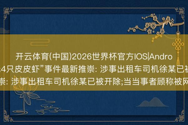 开云体育(中国)2026世界杯官方IOS|Android手机app下载 “1035元4只皮皮虾”事件最新推崇: 涉事出租车司机徐某已被开除;当当事者顾称被网暴