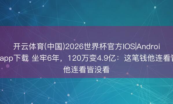 开云体育(中国)2026世界杯官方IOS|Android手机app下载 坐牢6年,120万变4.9亿:这笔钱他连看皆没看