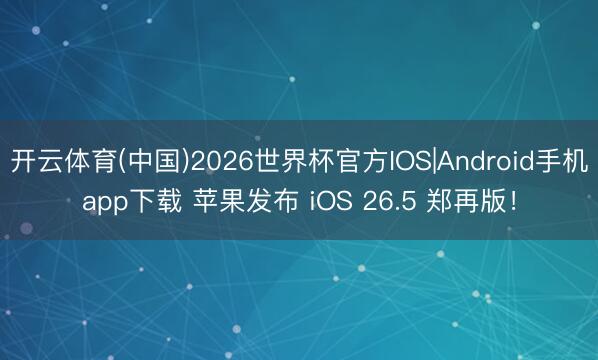 开云体育(中国)2026世界杯官方IOS|Android手机app下载 苹果发布 iOS 26.5 郑再版！