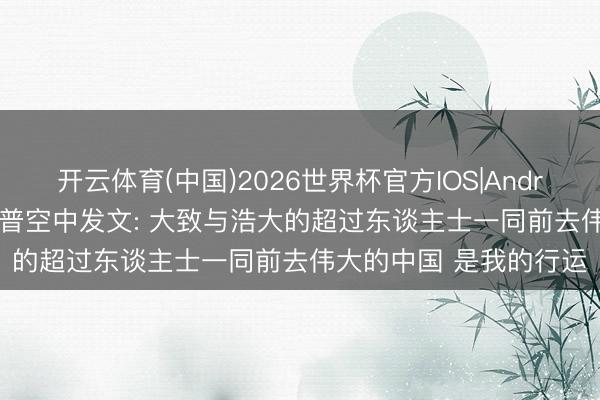 开云体育(中国)2026世界杯官方IOS|Android手机app下载 特朗普空中发文: 大致与浩大的超过东谈主士一同前去伟大的中国 是我的行运