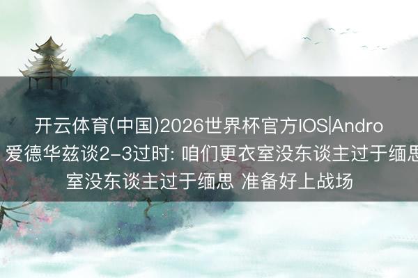 开云体育(中国)2026世界杯官方IOS|Android手机app下载 爱德华兹谈2-3过时: 咱们更衣室没东谈主过于缅思 准备好上战场