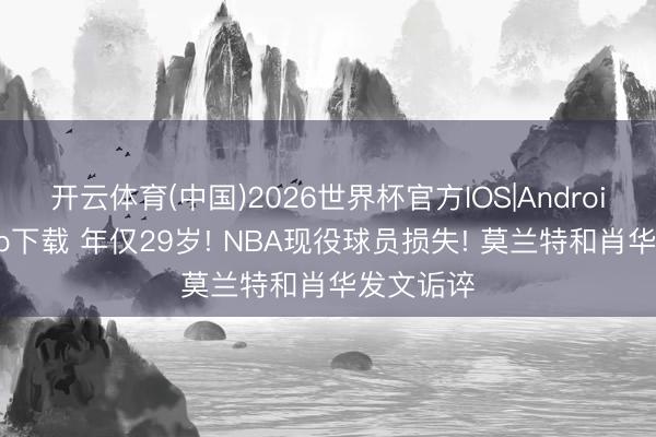 开云体育(中国)2026世界杯官方IOS|Android手机app下载 年仅29岁! NBA现役球员损失! 莫兰特和肖华发文诟谇